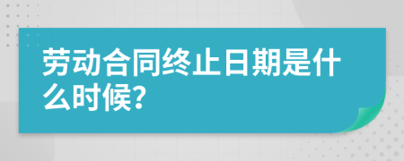 劳动合同终止日期是什么时候？