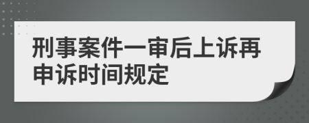 刑事案件一审后上诉再申诉时间规定