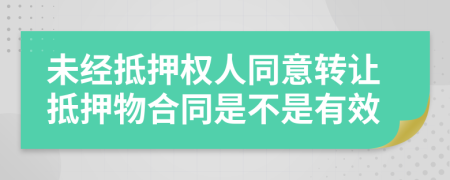 未经抵押权人同意转让抵押物合同是不是有效