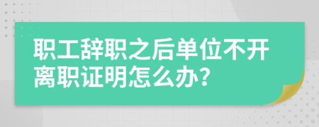 职工辞职之后单位不开离职证明怎么办？