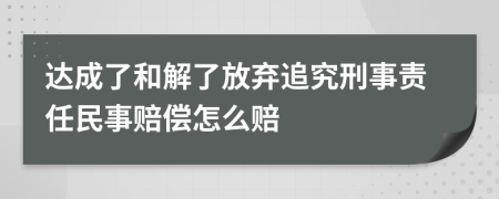 达成了和解了放弃追究刑事责任民事赔偿怎么赔