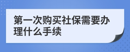 第一次购买社保需要办理什么手续
