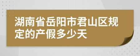 湖南省岳阳市君山区规定的产假多少天