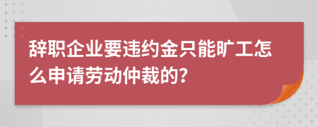 辞职企业要违约金只能旷工怎么申请劳动仲裁的？