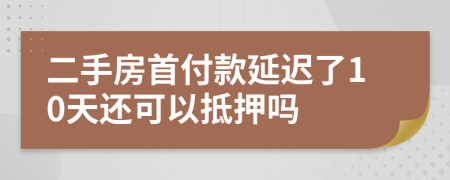 二手房首付款延迟了10天还可以抵押吗