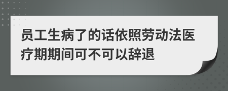 员工生病了的话依照劳动法医疗期期间可不可以辞退