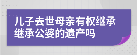 儿子去世母亲有权继承继承公婆的遗产吗