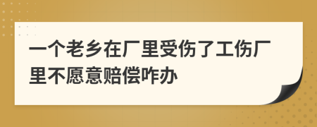 一个老乡在厂里受伤了工伤厂里不愿意赔偿咋办