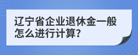 辽宁省企业退休金一般怎么进行计算？