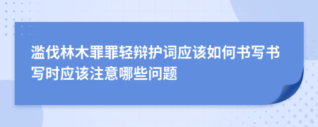 滥伐林木罪罪轻辩护词应该如何书写书写时应该注意哪些问题