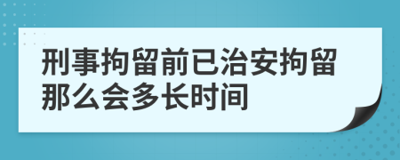 刑事拘留前已治安拘留那么会多长时间