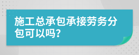 施工总承包承接劳务分包可以吗？