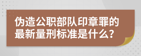 伪造公职部队印章罪的最新量刑标准是什么？