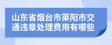 山东省烟台市莱阳市交通违章处理费用有哪些