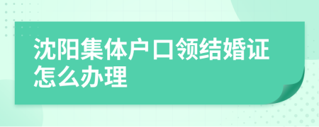 沈阳集体户口领结婚证怎么办理