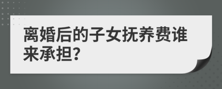 离婚后的子女抚养费谁来承担？