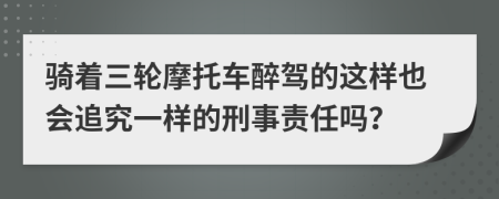 骑着三轮摩托车醉驾的这样也会追究一样的刑事责任吗？