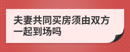 夫妻共同买房须由双方一起到场吗