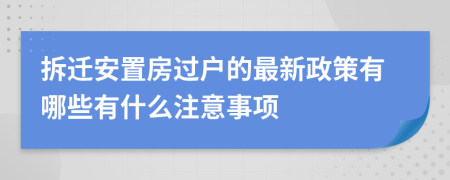 拆迁安置房过户的最新政策有哪些有什么注意事项