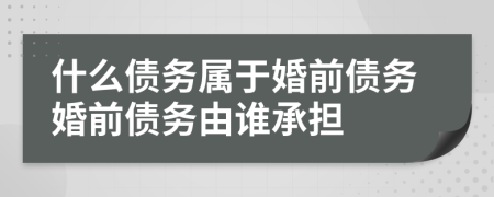 什么债务属于婚前债务婚前债务由谁承担