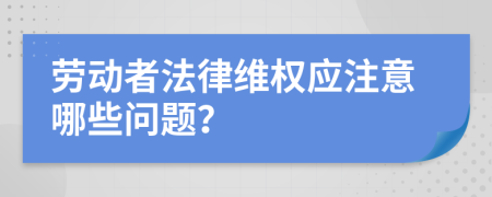 劳动者法律维权应注意哪些问题？