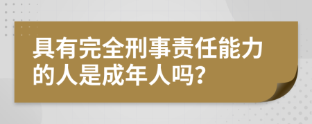 具有完全刑事责任能力的人是成年人吗？