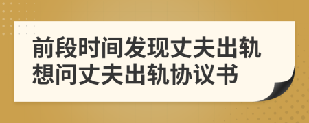 前段时间发现丈夫出轨想问丈夫出轨协议书