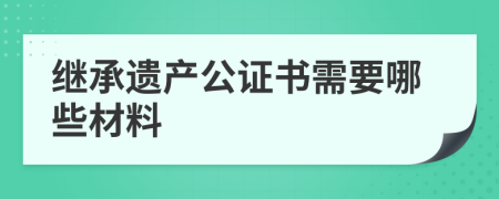 继承遗产公证书需要哪些材料