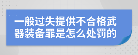 一般过失提供不合格武器装备罪是怎么处罚的