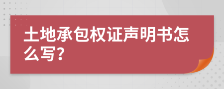 土地承包权证声明书怎么写？
