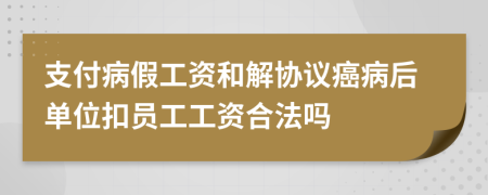 支付病假工资和解协议癌病后单位扣员工工资合法吗