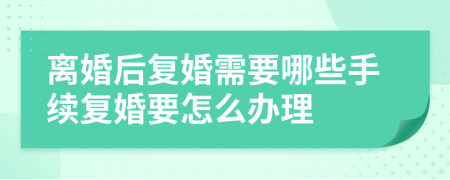 离婚后复婚需要哪些手续复婚要怎么办理