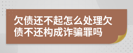 欠债还不起怎么处理欠债不还构成诈骗罪吗