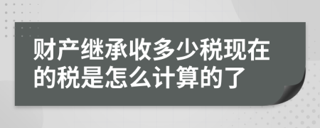 财产继承收多少税现在的税是怎么计算的了