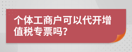 个体工商户可以代开增值税专票吗？