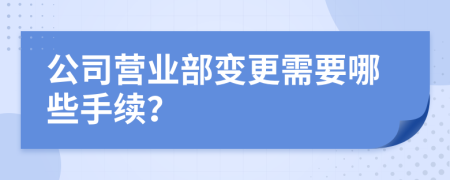 公司营业部变更需要哪些手续？
