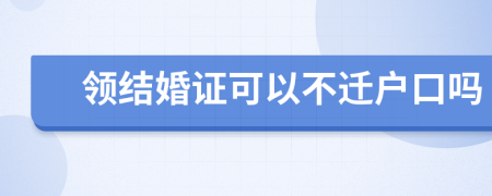 领结婚证可以不迁户口吗