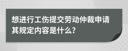 想进行工伤提交劳动仲裁申请其规定内容是什么？