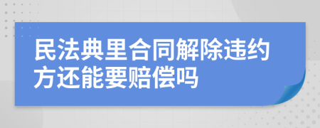 民法典里合同解除违约方还能要赔偿吗