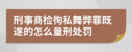 刑事商检徇私舞弊罪既遂的怎么量刑处罚