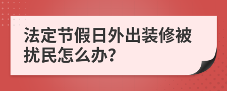 法定节假日外出装修被扰民怎么办？