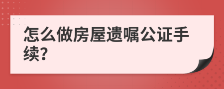 怎么做房屋遗嘱公证手续？