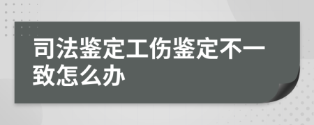 司法鉴定工伤鉴定不一致怎么办