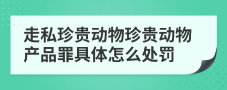 走私珍贵动物珍贵动物产品罪具体怎么处罚