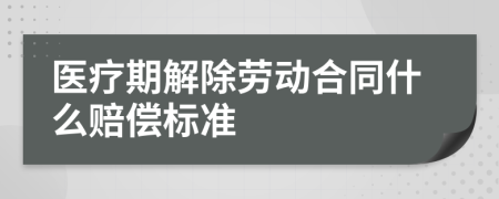 医疗期解除劳动合同什么赔偿标准