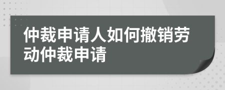 仲裁申请人如何撤销劳动仲裁申请