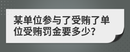 某单位参与了受贿了单位受贿罚金要多少？