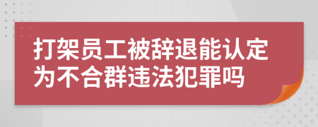 打架员工被辞退能认定为不合群违法犯罪吗