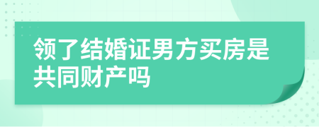 领了结婚证男方买房是共同财产吗