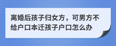 离婚后孩子归女方，可男方不给户口本迁孩子户口怎么办